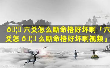 🦁 六爻怎么断命格好坏啊「六爻怎 🦆 么断命格好坏啊视频」